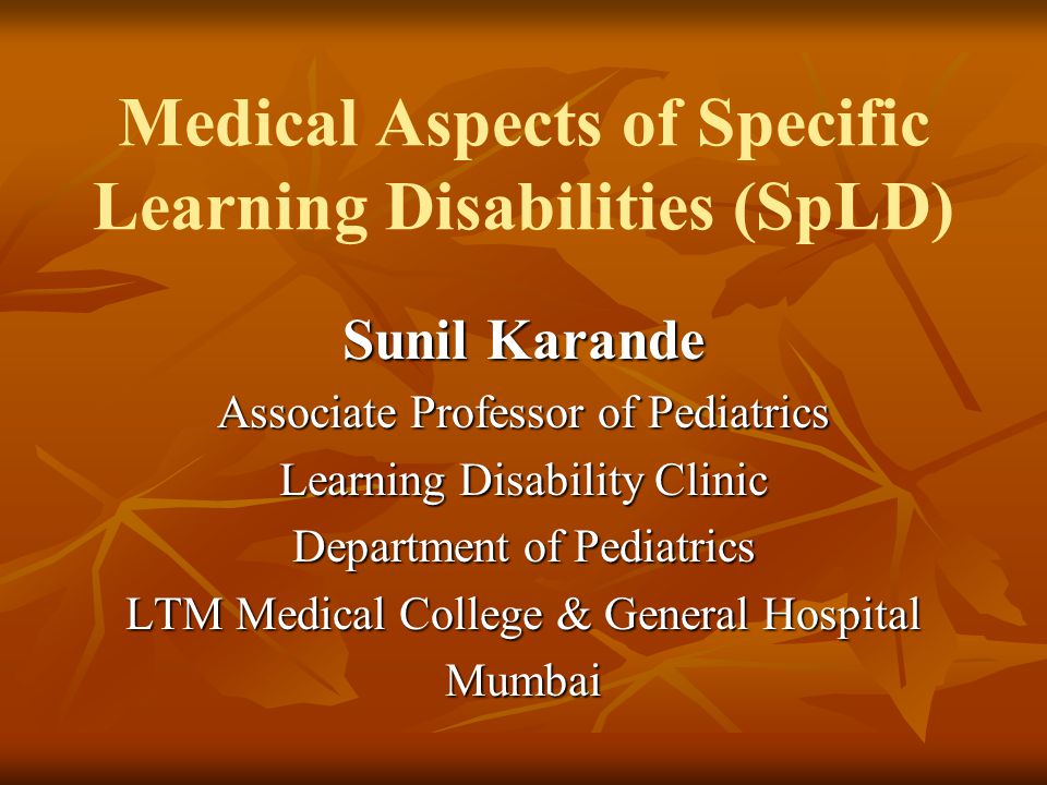 Medical Aspects of Specific Learning Disabilities (SpLD) Sunil Karande Associate Professor of Pediatrics Learning Disability Clinic Department of Pediatrics LTM Medical College & General Hospital Mumbai