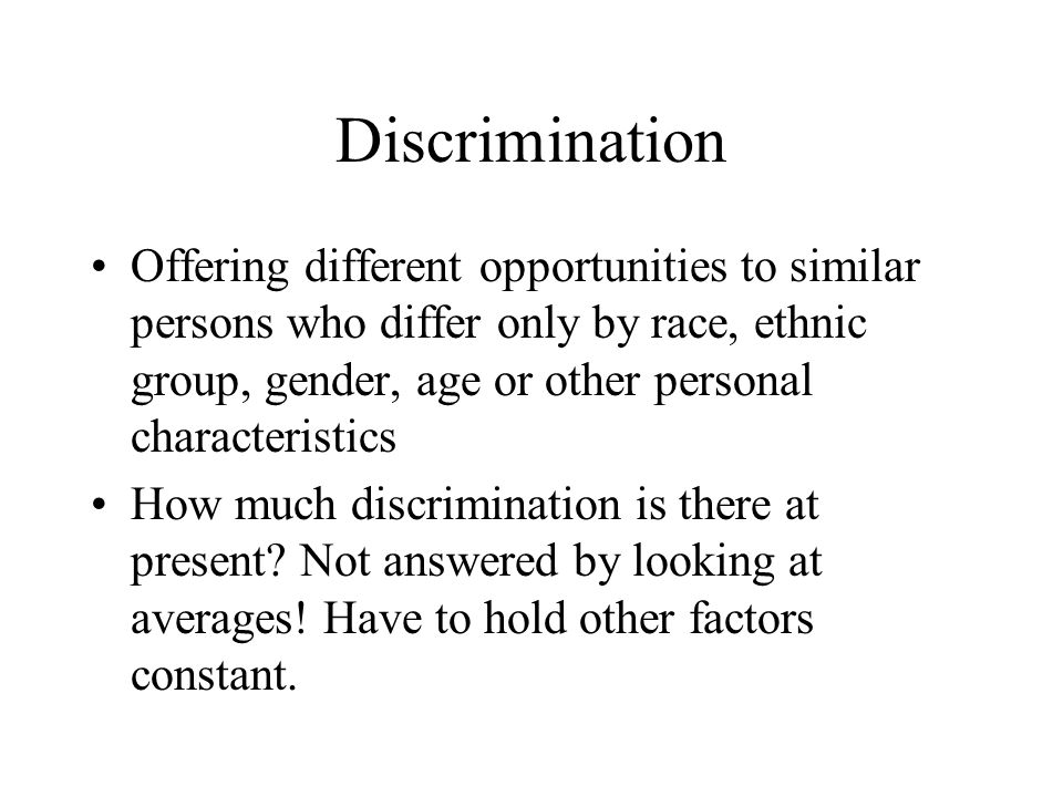 Discrimination Offering different opportunities to similar persons who differ only by race, ethnic group, gender, age or other personal characteristics How much discrimination is there at present.