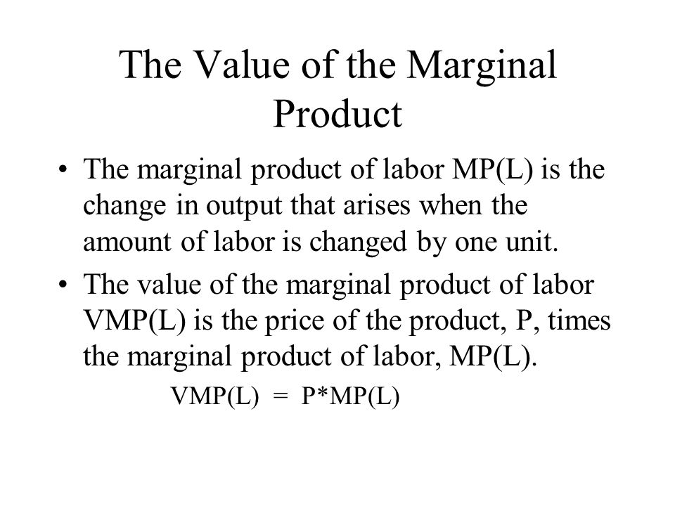 The Value of the Marginal Product The marginal product of labor MP(L) is the change in output that arises when the amount of labor is changed by one unit.