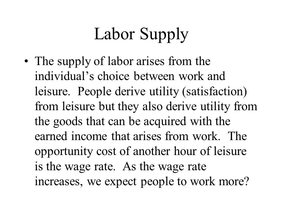 Labor Supply The supply of labor arises from the individual’s choice between work and leisure.