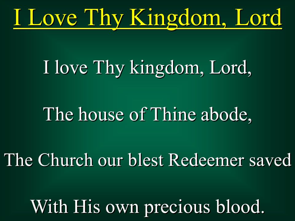 I Love Thy Kingdom, Lord I love Thy kingdom, Lord, The house of Thine abode, The Church our blest Redeemer saved With His own precious blood.