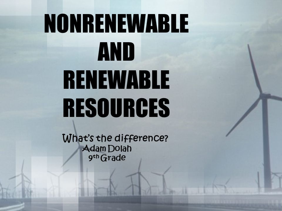 NONRENEWABLE AND RENEWABLE RESOURCES What’s the difference Adam Dolah 9 th Grade