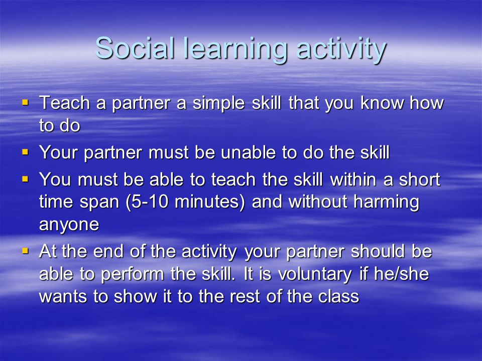 Social learning activity  Teach a partner a simple skill that you know how to do  Your partner must be unable to do the skill  You must be able to teach the skill within a short time span (5-10 minutes) and without harming anyone  At the end of the activity your partner should be able to perform the skill.