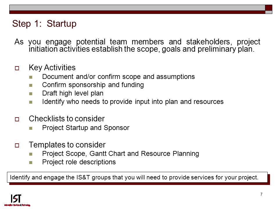 7 Step 1: Startup As you engage potential team members and stakeholders, project initiation activities establish the scope, goals and preliminary plan.