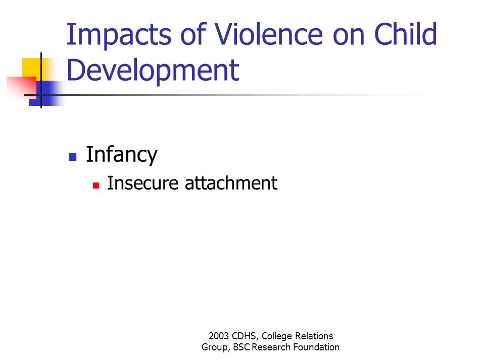 2003 CDHS, College Relations Group, BSC Research Foundation Impacts of Violence on Child Development Infancy Insecure attachment