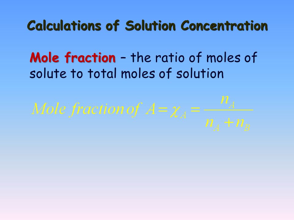 Calculations of Solution Concentration Mole fraction Mole fraction – the ratio of moles of solute to total moles of solution