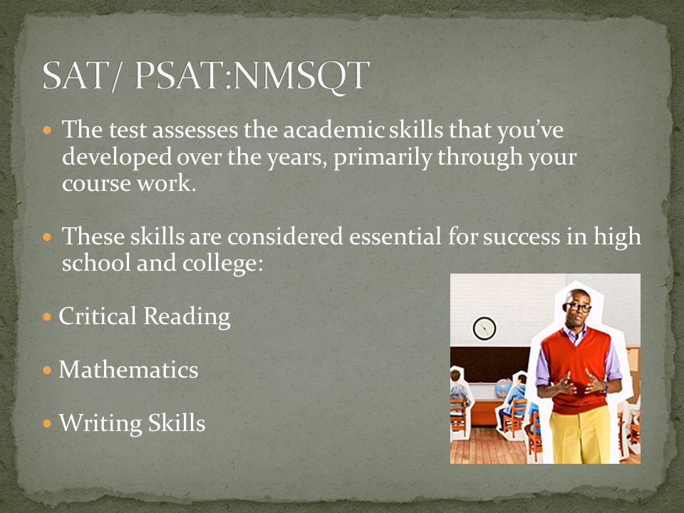 The test assesses the academic skills that you’ve developed over the years, primarily through your course work.