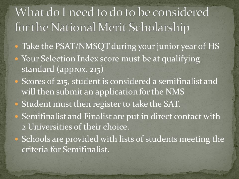 Take the PSAT/NMSQT during your junior year of HS Your Selection Index score must be at qualifying standard (approx.