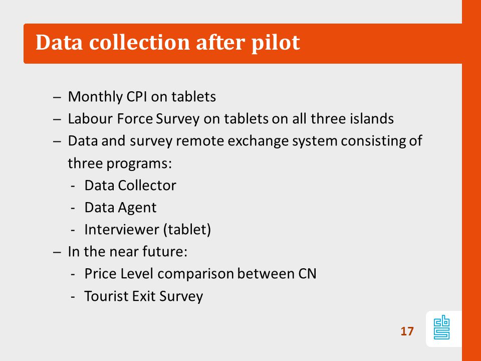 Data collection after pilot – Monthly CPI on tablets – Labour Force Survey on tablets on all three islands – Data and survey remote exchange system consisting of three programs: ‐ Data Collector ‐ Data Agent ‐ Interviewer (tablet) – In the near future: ‐ Price Level comparison between CN ‐ Tourist Exit Survey 17