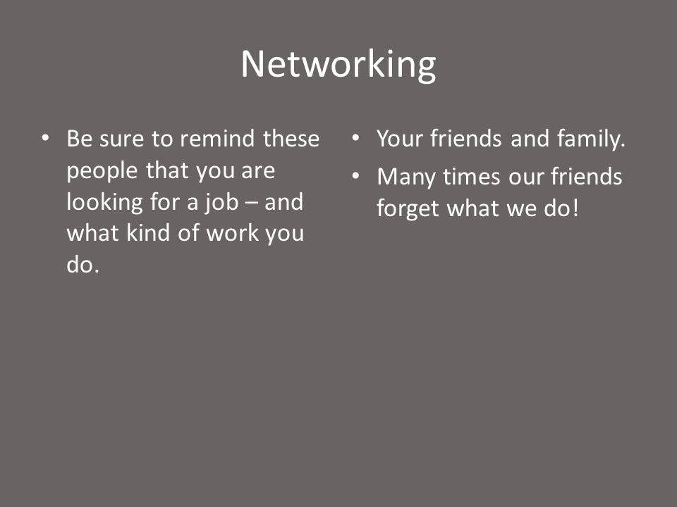 Networking Be sure to remind these people that you are looking for a job – and what kind of work you do.