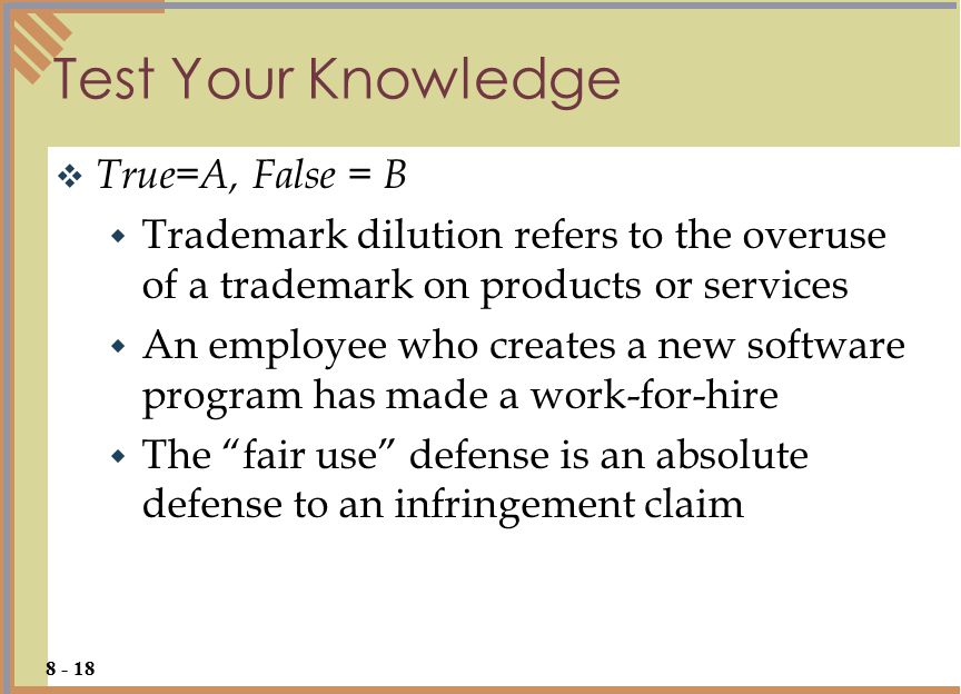 Test Your Knowledge  True=A, False = B  Trademark dilution refers to the overuse of a trademark on products or services  An employee who creates a new software program has made a work-for-hire  The fair use defense is an absolute defense to an infringement claim
