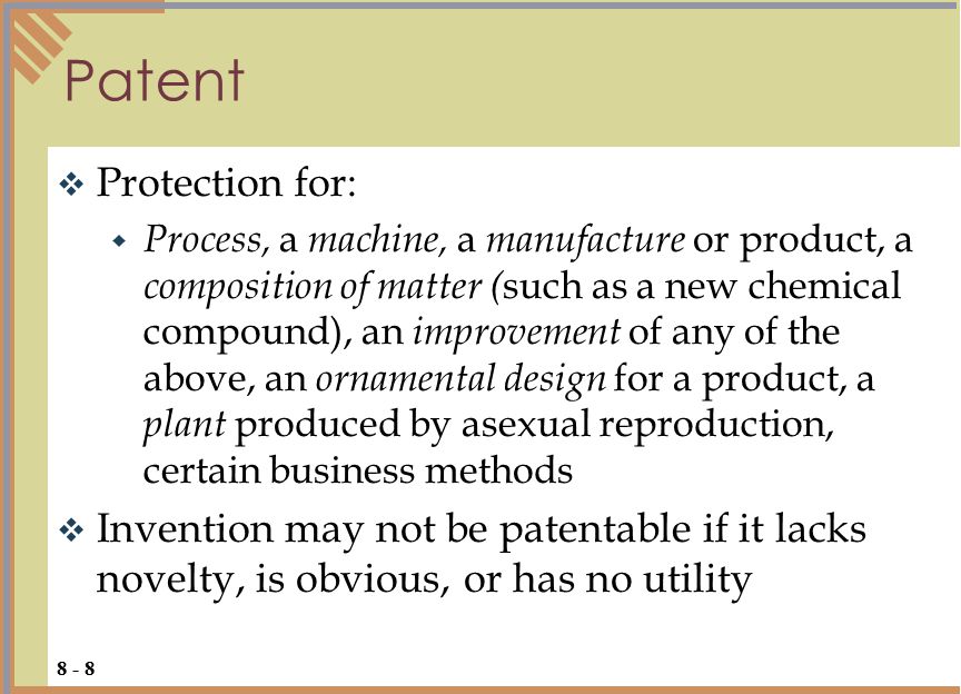  Protection for:  Process, a machine, a manufacture or product, a composition of matter ( such as a new chemical compound), an improvement of any of the above, an ornamental design for a product, a plant produced by asexual reproduction, certain business methods  Invention may not be patentable if it lacks novelty, is obvious, or has no utility Patent 8 - 8