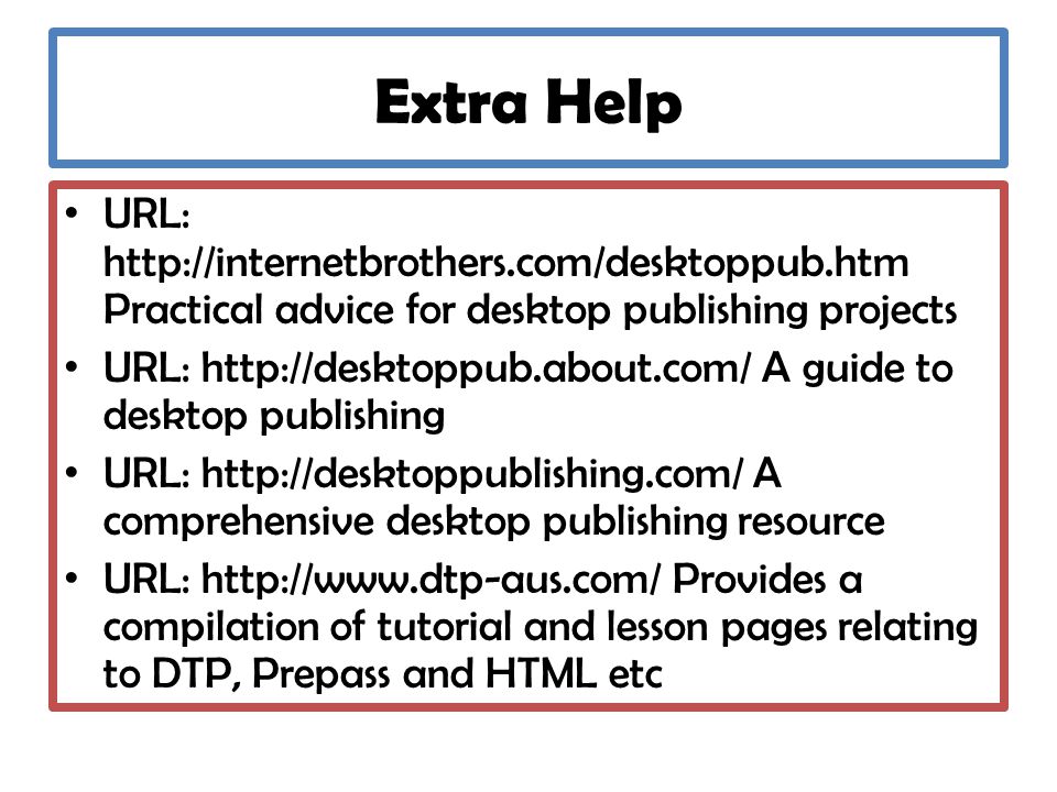 Extra Help URL:   Practical advice for desktop publishing projects URL:   A guide to desktop publishing URL:   A comprehensive desktop publishing resource URL:   Provides a compilation of tutorial and lesson pages relating to DTP, Prepass and HTML etc