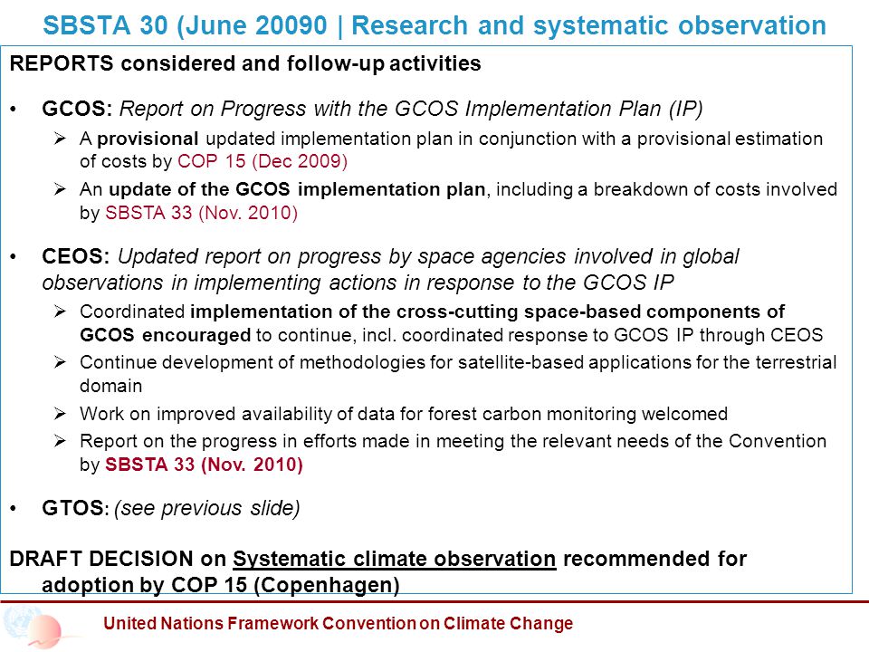 SBSTA 30 (June | Research and systematic observation United Nations Framework Convention on Climate Change REPORTS considered and follow-up activities GCOS: Report on Progress with the GCOS Implementation Plan (IP)  A provisional updated implementation plan in conjunction with a provisional estimation of costs by COP 15 (Dec 2009)  An update of the GCOS implementation plan, including a breakdown of costs involved by SBSTA 33 (Nov.