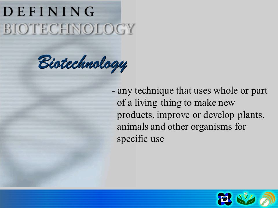 Biotechnology - any technique that uses whole or part of a living thing to make new products, improve or develop plants, animals and other organisms for specific use