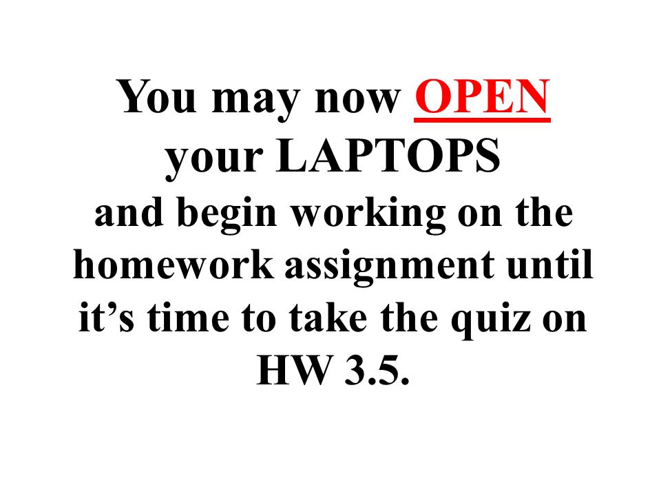 You may now OPEN your LAPTOPS and begin working on the homework assignment until it’s time to take the quiz on HW 3.5.