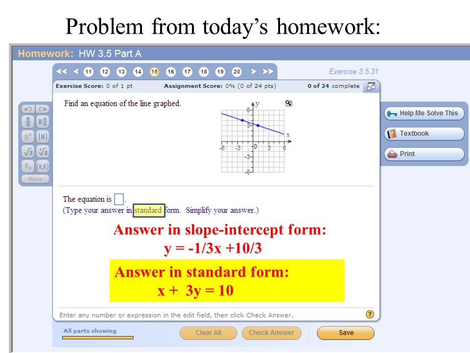 Problem from today’s homework: Answer in slope-intercept form: y = -1/3x +10/3 Answer in standard form: x + 3y = 10