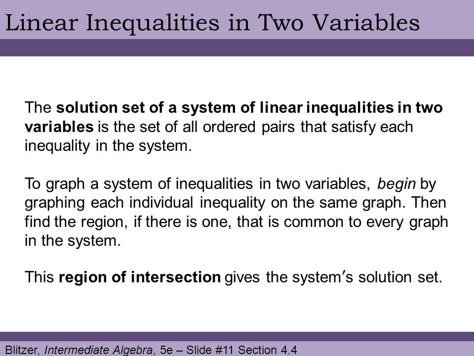 Blitzer, Intermediate Algebra, 5e – Slide #11 Section 4.4 Linear Inequalities in Two Variables The solution set of a system of linear inequalities in two variables is the set of all ordered pairs that satisfy each inequality in the system.