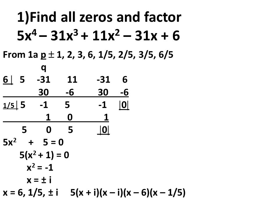 1)Find all zeros and factor 5x 4 – 31x x 2 – 31x + 6 From 1a p  1, 2, 3, 6, 1/5, 2/5, 3/5, 6/5 q 6  /5   0   0  5x = 0 5(x 2 + 1) = 0 x 2 = -1 x = ± i x = 6, 1/5, ± i 5(x + i)(x – i)(x – 6)(x – 1/5)