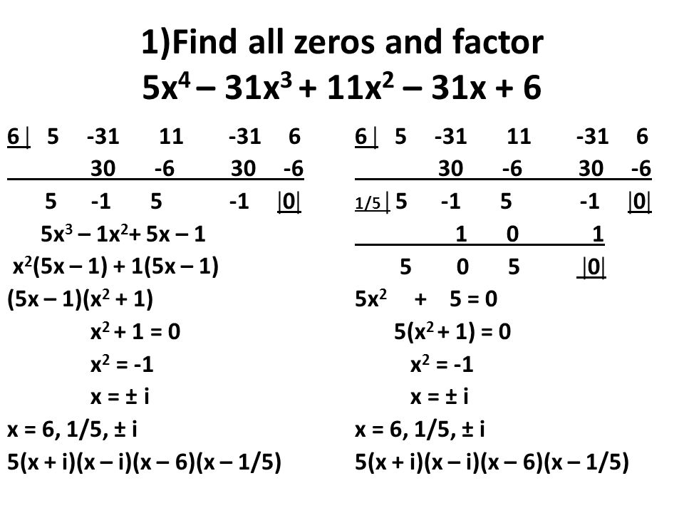 1)Find all zeros and factor 5x 4 – 31x x 2 – 31x   0  5x 3 – 1x 2 + 5x – 1 x 2 (5x – 1) + 1(5x – 1) (5x – 1)(x 2 + 1) x = 0 x 2 = -1 x = ± i x = 6, 1/5, ± i 5(x + i)(x – i)(x – 6)(x – 1/5) 6  /5   0   0  5x = 0 5(x 2 + 1) = 0 x 2 = -1 x = ± i x = 6, 1/5, ± i 5(x + i)(x – i)(x – 6)(x – 1/5)