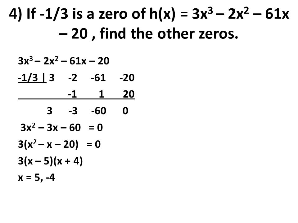 4) If -1/3 is a zero of h(x) = 3x 3 – 2x 2 – 61x – 20, find the other zeros.