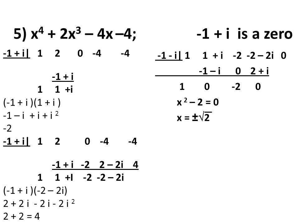 5) x 4 + 2x 3 – 4x –4; -1 + i is a zero -1 + i| i 1 1 +i (-1 + i )(1 + i ) -1 – i + i + i i| i -2 2 – 2i I – 2i (-1 + i )(-2 – 2i) i - 2 i - 2 i = i| i – 2i 0 -1 – i i x 2 – 2 = 0 x = ±  2