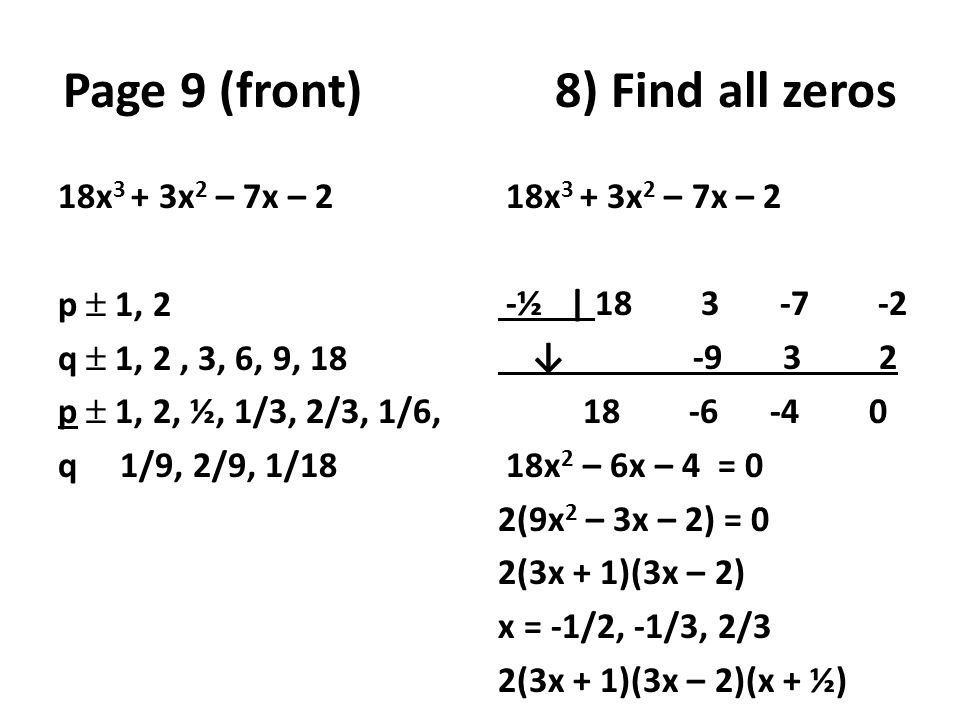 Page 9 (front) 8) Find all zeros 18x 3 + 3x 2 – 7x – 2 p  1, 2 q  1, 2, 3, 6, 9, 18 p  1, 2, ½, 1/3, 2/3, 1/6, q 1/9, 2/9, 1/18 18x 3 + 3x 2 – 7x – 2 -½ | ↓ x 2 – 6x – 4 = 0 2(9x 2 – 3x – 2) = 0 2(3x + 1)(3x – 2) x = -1/2, -1/3, 2/3 2(3x + 1)(3x – 2)(x + ½)
