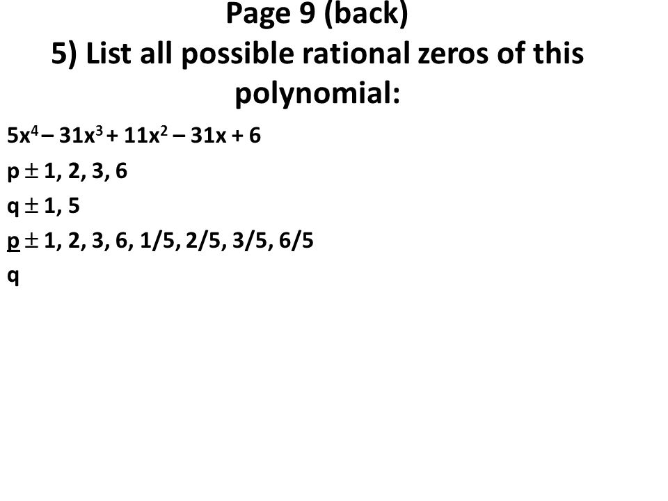 Page 9 (back) 5) List all possible rational zeros of this polynomial: 5x 4 – 31x x 2 – 31x + 6 p  1, 2, 3, 6 q  1, 5 p  1, 2, 3, 6, 1/5, 2/5, 3/5, 6/5 q