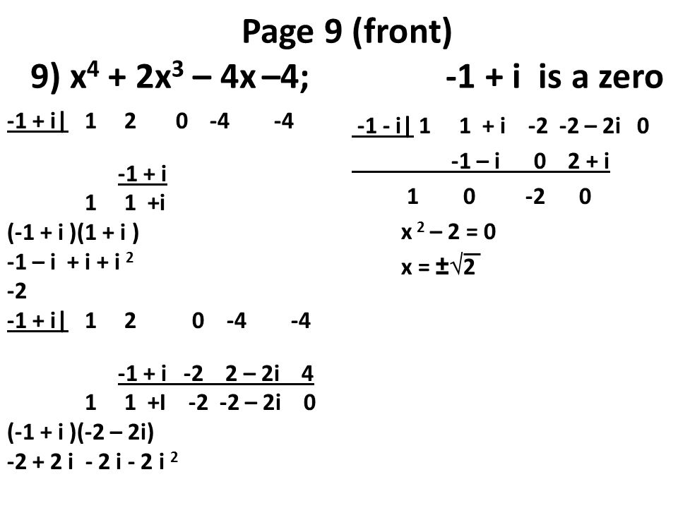 Page 9 (front) 9) x 4 + 2x 3 – 4x –4; -1 + i is a zero -1 + i| i 1 1 +i (-1 + i )(1 + i ) -1 – i + i + i i| i -2 2 – 2i I – 2i 0 (-1 + i )(-2 – 2i) i - 2 i - 2 i i| i – 2i 0 -1 – i i x 2 – 2 = 0 x = ±  2