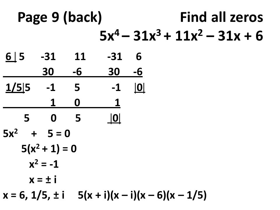 Page 9 (back) Find all zeros 5x 4 – 31x x 2 – 31x  /5   0   0  5x = 0 5(x 2 + 1) = 0 x 2 = -1 x = ± i x = 6, 1/5, ± i 5(x + i)(x – i)(x – 6)(x – 1/5)