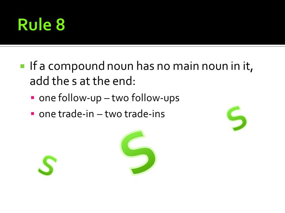  If a compound noun has no main noun in it, add the s at the end:  one follow-up – two follow-ups  one trade-in – two trade-ins