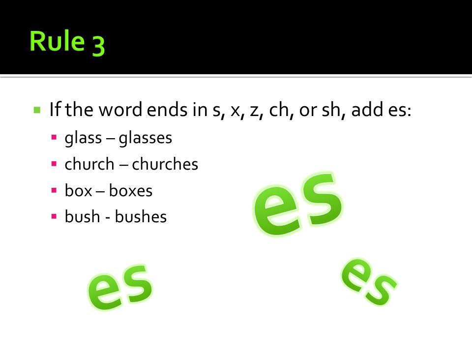  If the word ends in s, x, z, ch, or sh, add es:  glass – glasses  church – churches  box – boxes  bush - bushes