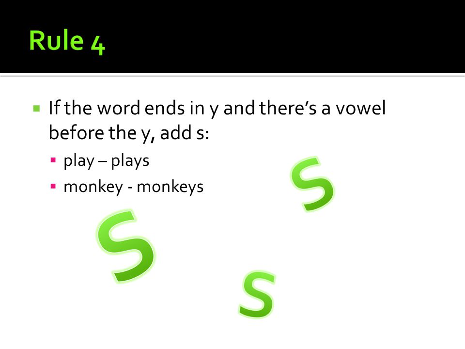  If the word ends in y and there’s a vowel before the y, add s:  play – plays  monkey - monkeys