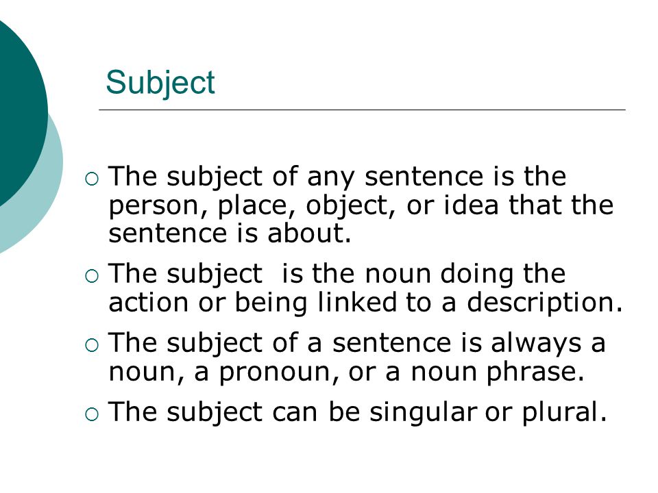 Subject  The subject of any sentence is the person, place, object, or idea that the sentence is about.