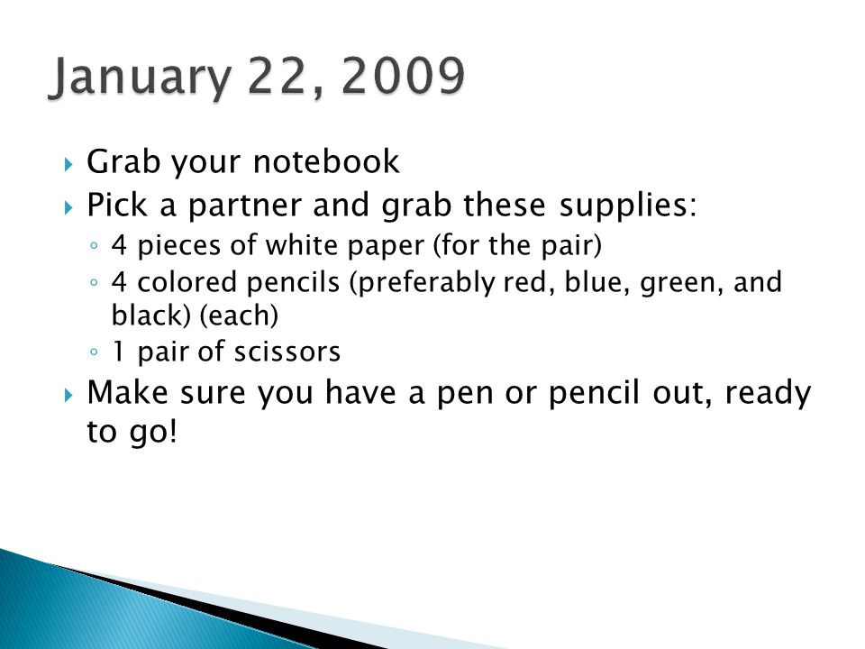 Grab your notebook  Pick a partner and grab these supplies: ◦ 4 pieces of white paper (for the pair) ◦ 4 colored pencils (preferably red, blue, green, and black) (each) ◦ 1 pair of scissors  Make sure you have a pen or pencil out, ready to go!