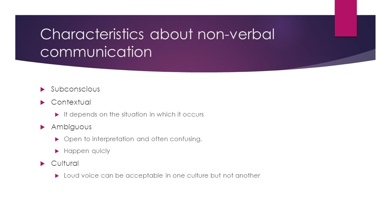 Characteristics about non-verbal communication  Subconscious  Contextual  It depends on the situation in which it occurs  Ambiguous  Open to interpretation and often confusing.