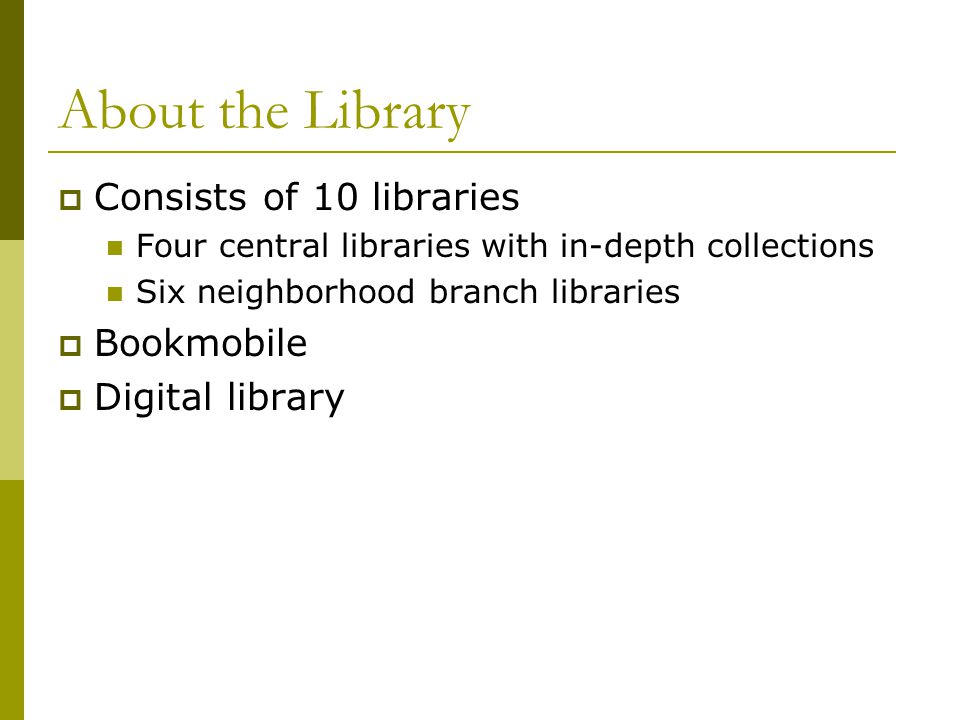 About the Library  Consists of 10 libraries Four central libraries with in-depth collections Six neighborhood branch libraries  Bookmobile  Digital library