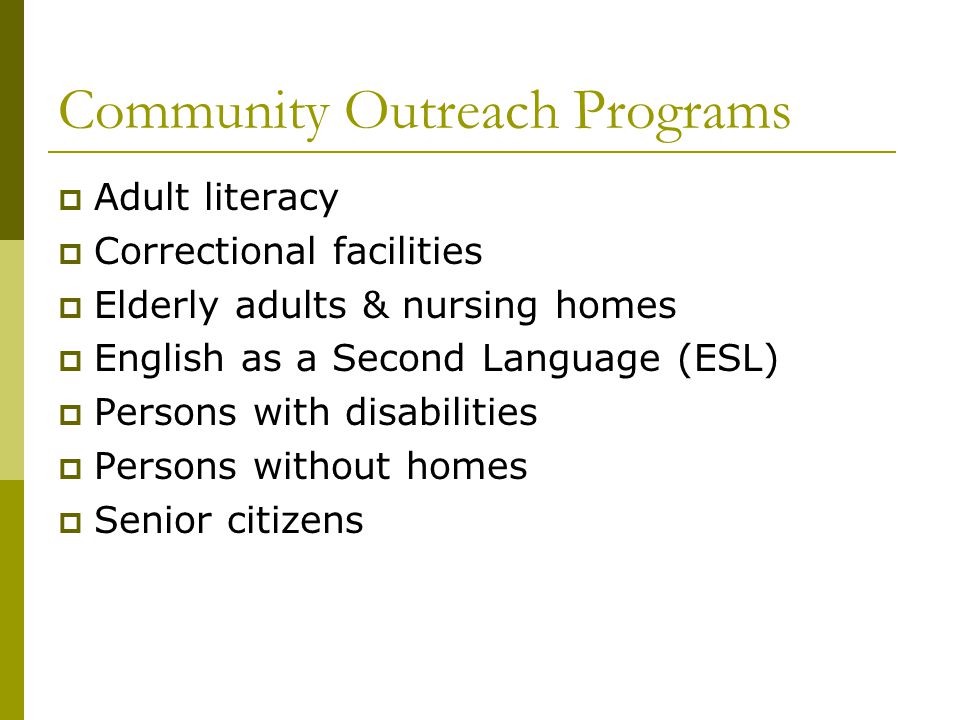 Community Outreach Programs  Adult literacy  Correctional facilities  Elderly adults & nursing homes  English as a Second Language (ESL)  Persons with disabilities  Persons without homes  Senior citizens