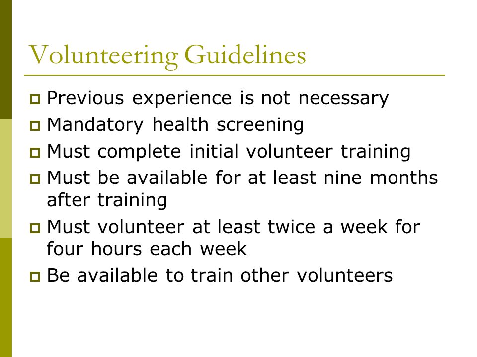 Volunteering Guidelines  Previous experience is not necessary  Mandatory health screening  Must complete initial volunteer training  Must be available for at least nine months after training  Must volunteer at least twice a week for four hours each week  Be available to train other volunteers