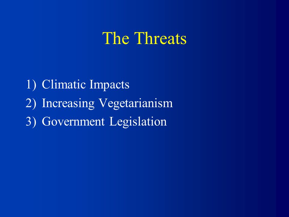 The Threats 1)Climatic Impacts 2)Increasing Vegetarianism 3)Government Legislation