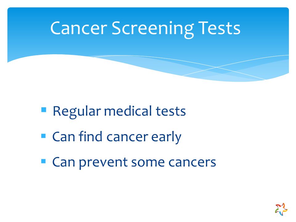  Regular medical tests  Can find cancer early  Can prevent some cancers Cancer Screening Tests