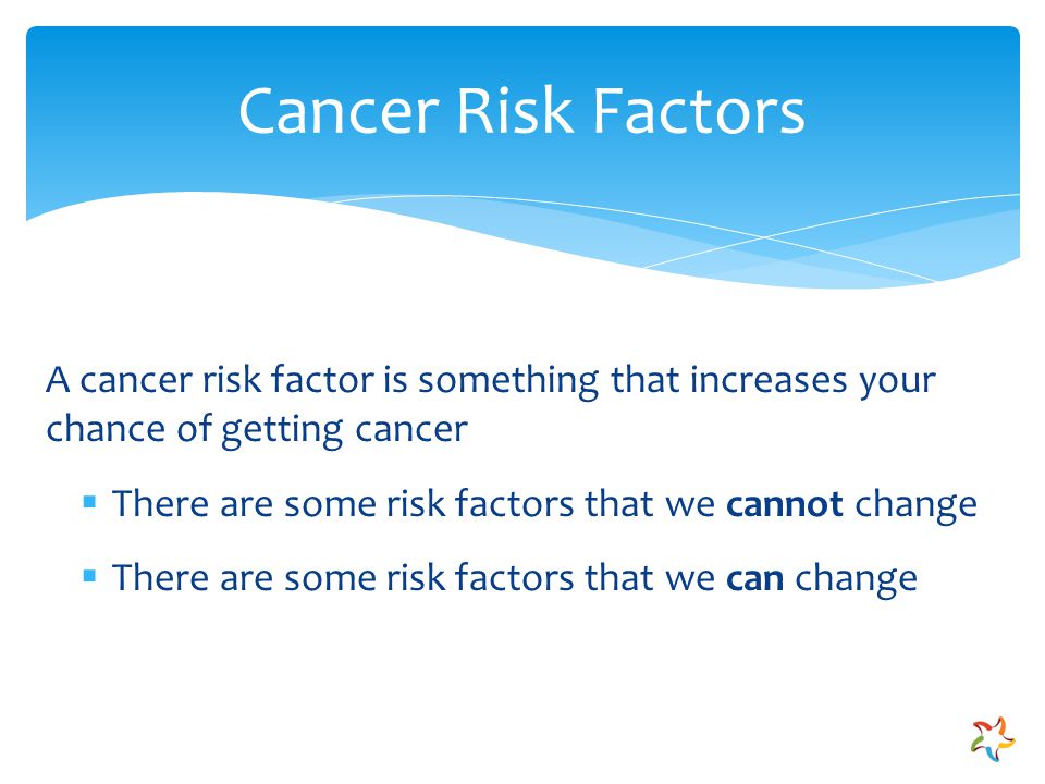 A cancer risk factor is something that increases your chance of getting cancer  There are some risk factors that we cannot change  There are some risk factors that we can change Cancer Risk Factors