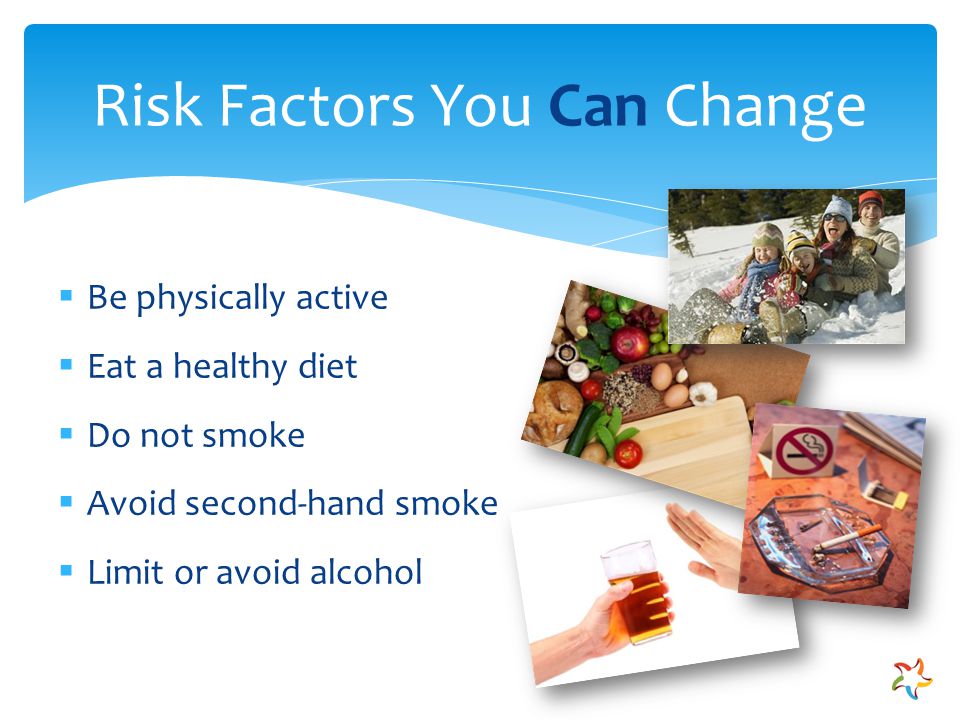 Risk Factors You Can Change  Be physically active  Eat a healthy diet  Do not smoke  Avoid second-hand smoke  Limit or avoid alcohol