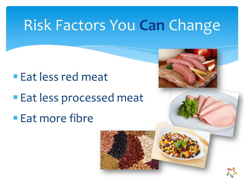 Risk Factors You Can Change  Eat less red meat  Eat less processed meat  Eat more fibre
