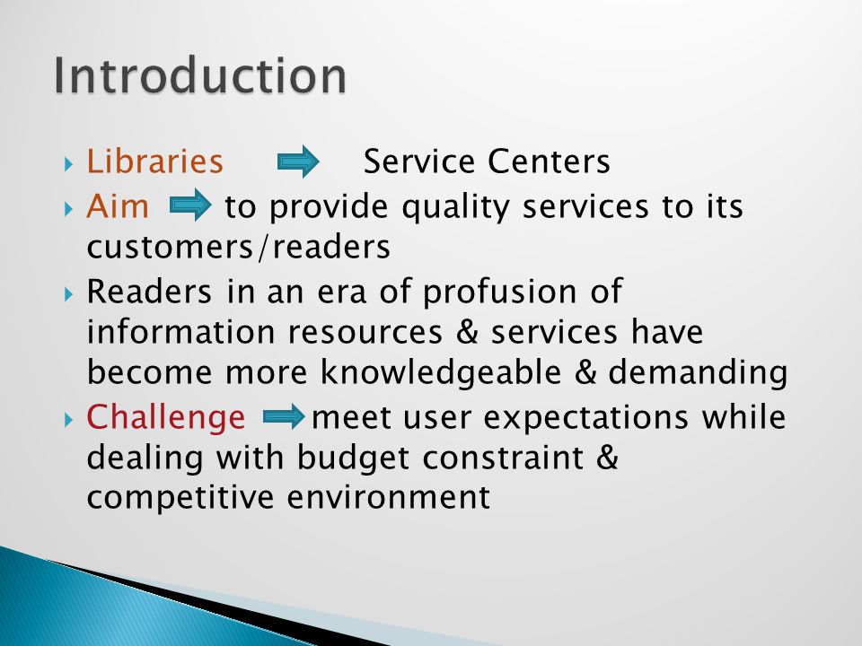  Libraries Service Centers  Aimto provide quality services to its customers/readers  Readers in an era of profusion of information resources & services have become more knowledgeable & demanding  Challengemeet user expectations while dealing with budget constraint & competitive environment
