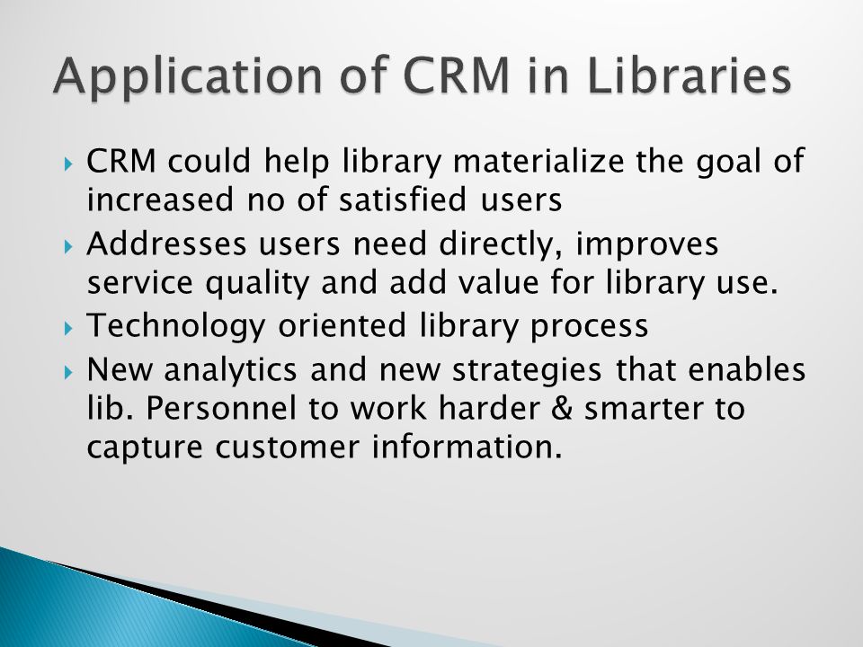  CRM could help library materialize the goal of increased no of satisfied users  Addresses users need directly, improves service quality and add value for library use.