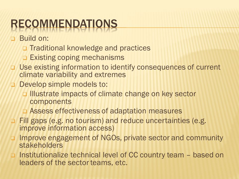  Build on:  Traditional knowledge and practices  Existing coping mechanisms  Use existing information to identify consequences of current climate variability and extremes  Develop simple models to:  Illustrate impacts of climate change on key sector components  Assess effectiveness of adaptation measures  Fill gaps (e.g.