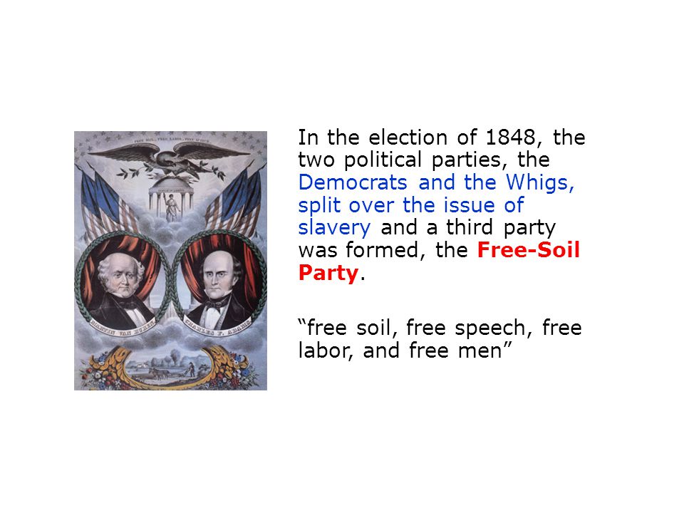 In the election of 1848, the two political parties, the Democrats and the Whigs, split over the issue of slavery and a third party was formed, the Free-Soil Party.