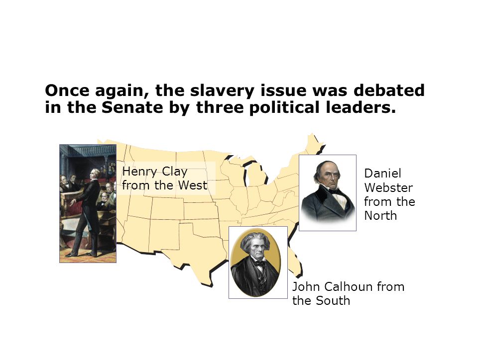 Daniel Webster from the North John Calhoun from the South Henry Clay from the West Once again, the slavery issue was debated in the Senate by three political leaders.