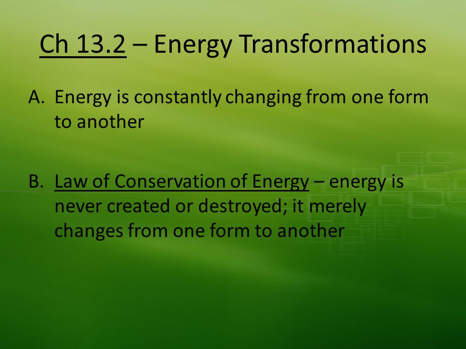 Ch 13.2 – Energy Transformations A.Energy is constantly changing from one form to another B.Law of Conservation of Energy – energy is never created or destroyed; it merely changes from one form to another